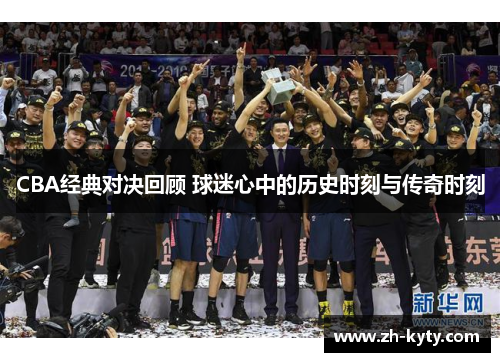 CBA经典对决回顾 球迷心中的历史时刻与传奇时刻