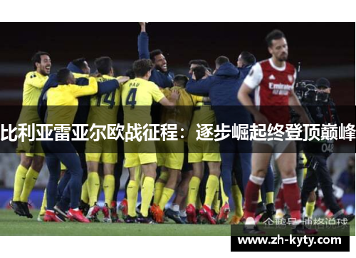 比利亚雷亚尔欧战征程：逐步崛起终登顶巅峰