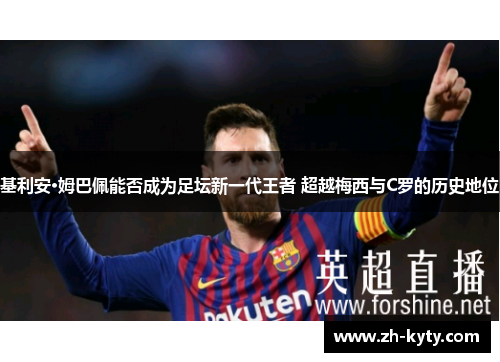 基利安·姆巴佩能否成为足坛新一代王者 超越梅西与C罗的历史地位