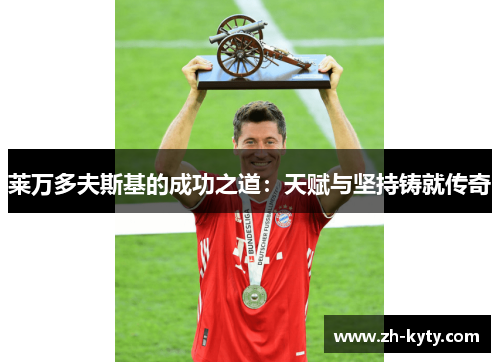 莱万多夫斯基的成功之道：天赋与坚持铸就传奇