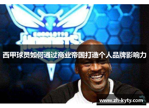 西甲球员如何通过商业帝国打造个人品牌影响力