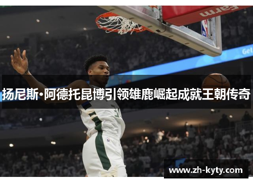 扬尼斯·阿德托昆博引领雄鹿崛起成就王朝传奇