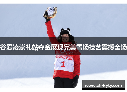 谷爱凌崇礼站夺金展现完美雪场技艺震撼全场