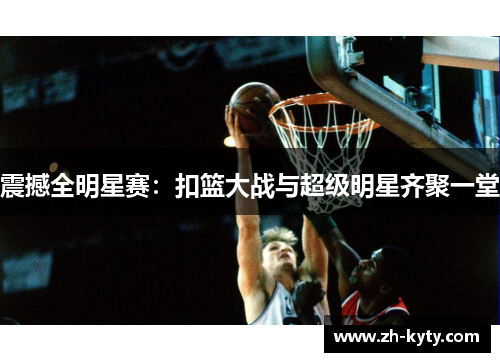震撼全明星赛：扣篮大战与超级明星齐聚一堂