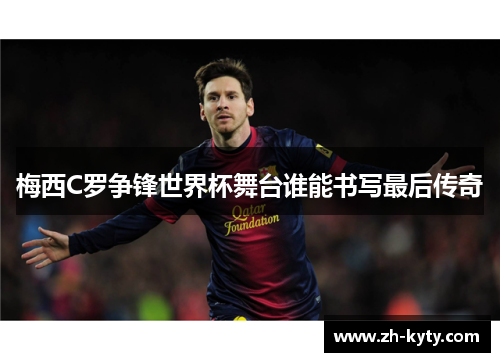 梅西C罗争锋世界杯舞台谁能书写最后传奇