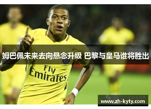 姆巴佩未来去向悬念升级 巴黎与皇马谁将胜出