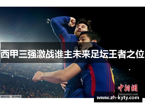 西甲三强激战谁主未来足坛王者之位