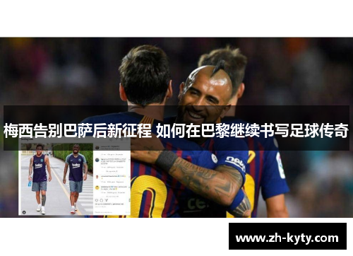 梅西告别巴萨后新征程 如何在巴黎继续书写足球传奇