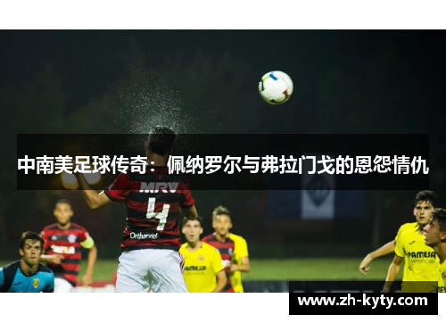 中南美足球传奇：佩纳罗尔与弗拉门戈的恩怨情仇