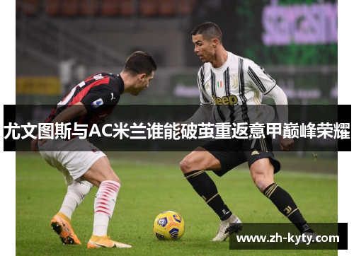 尤文图斯与AC米兰谁能破茧重返意甲巅峰荣耀