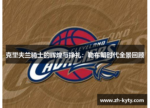 克里夫兰骑士的辉煌与挣扎：勒布朗时代全景回顾