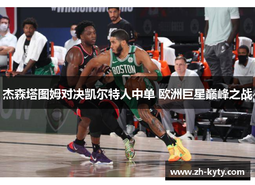杰森塔图姆对决凯尔特人中单 欧洲巨星巅峰之战