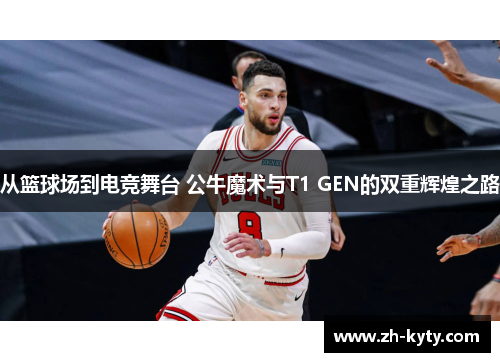 从篮球场到电竞舞台 公牛魔术与T1 GEN的双重辉煌之路