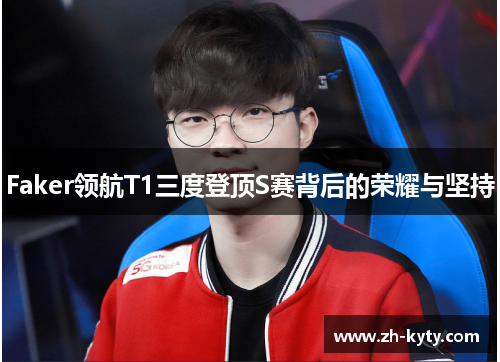 Faker领航T1三度登顶S赛背后的荣耀与坚持