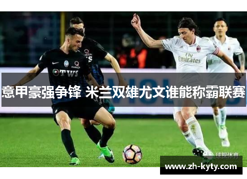 意甲豪强争锋 米兰双雄尤文谁能称霸联赛