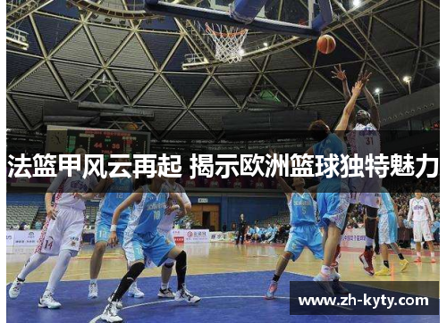 法篮甲风云再起 揭示欧洲篮球独特魅力