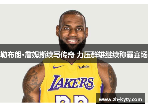 勒布朗·詹姆斯续写传奇 力压群雄继续称霸赛场
