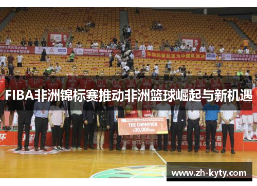 FIBA非洲锦标赛推动非洲篮球崛起与新机遇