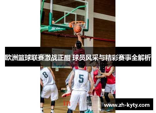 欧洲篮球联赛激战正酣 球员风采与精彩赛事全解析