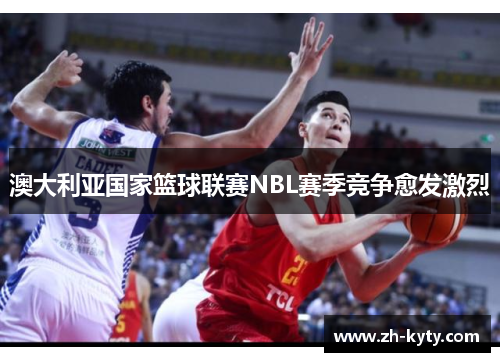 澳大利亚国家篮球联赛NBL赛季竞争愈发激烈