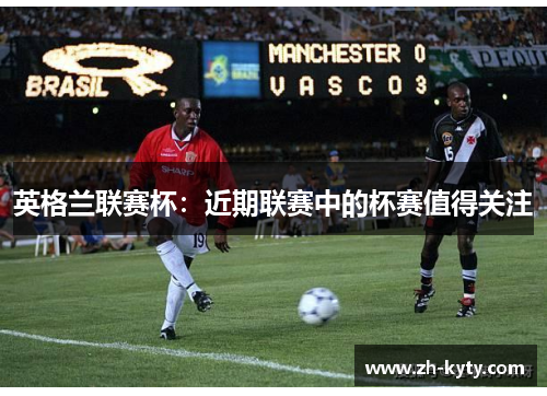 英格兰联赛杯：近期联赛中的杯赛值得关注