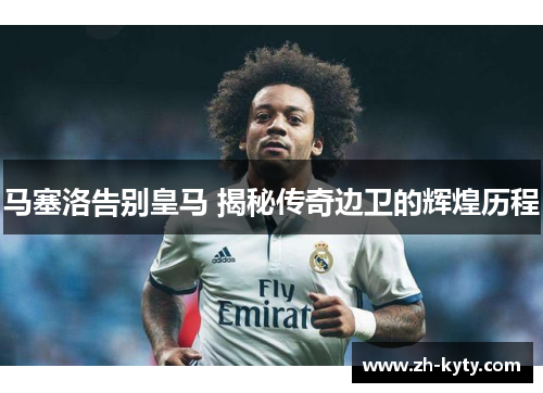 马塞洛告别皇马 揭秘传奇边卫的辉煌历程