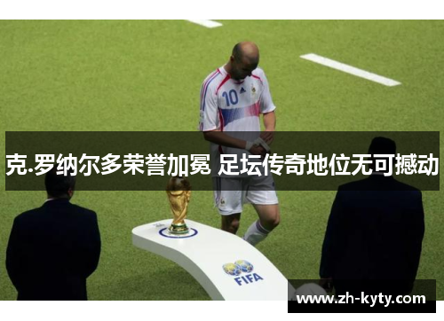 克.罗纳尔多荣誉加冕 足坛传奇地位无可撼动