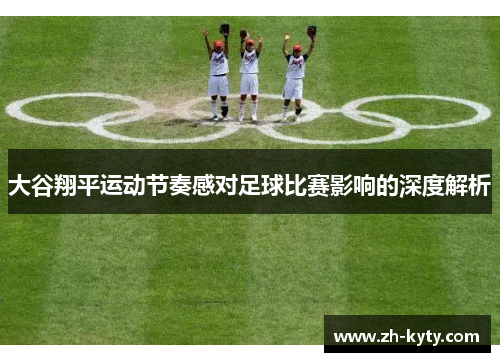 大谷翔平运动节奏感对足球比赛影响的深度解析