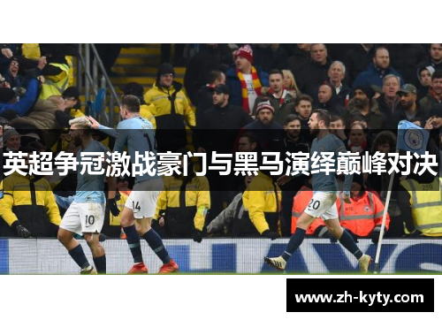 英超争冠激战豪门与黑马演绎巅峰对决