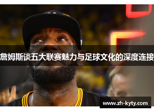 詹姆斯谈五大联赛魅力与足球文化的深度连接