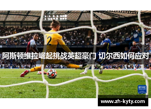 阿斯顿维拉崛起挑战英超豪门 切尔西如何应对