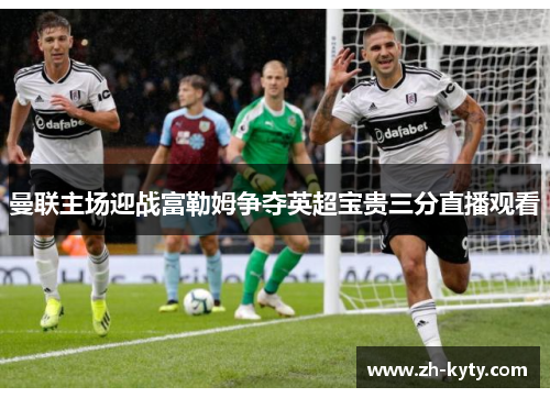 曼联主场迎战富勒姆争夺英超宝贵三分直播观看