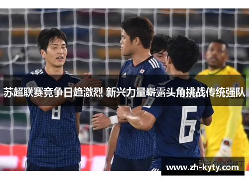 苏超联赛竞争日趋激烈 新兴力量崭露头角挑战传统强队