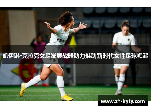 凯伊琳·克拉克女足发展战略助力推动新时代女性足球崛起
