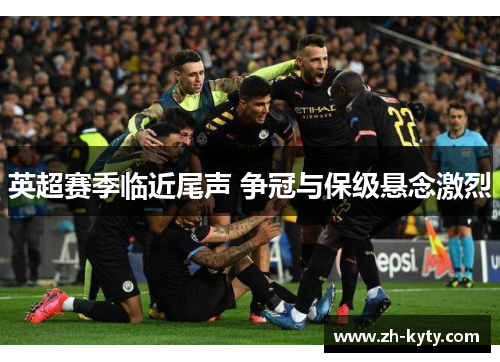 英超赛季临近尾声 争冠与保级悬念激烈