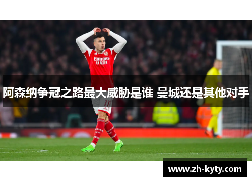 阿森纳争冠之路最大威胁是谁 曼城还是其他对手