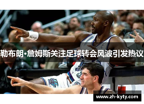 勒布朗·詹姆斯关注足球转会风波引发热议
