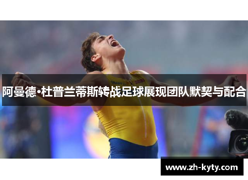 阿曼德·杜普兰蒂斯转战足球展现团队默契与配合