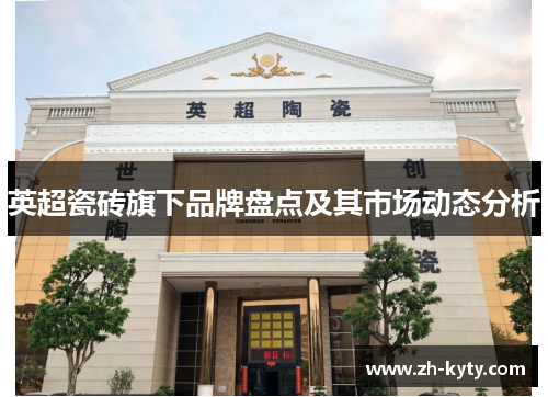 英超瓷砖旗下品牌盘点及其市场动态分析