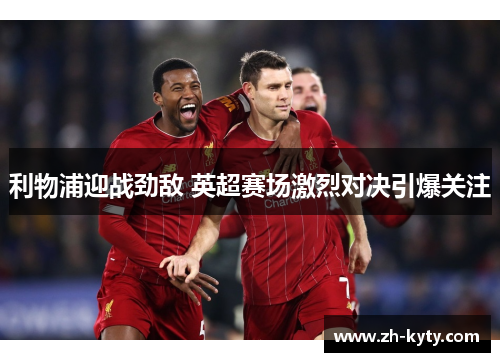 利物浦迎战劲敌 英超赛场激烈对决引爆关注